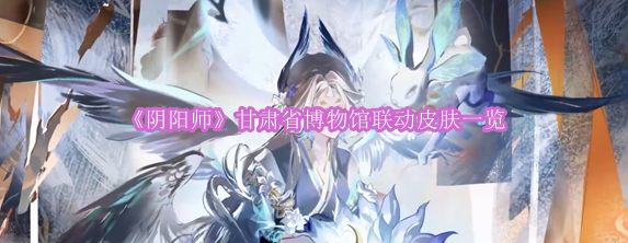 《阴阳师》与甘肃省博物馆合作推出限定皮肤解析