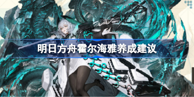 《明日方舟》霍尔海雅培养攻略解析
