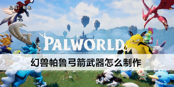 幻兽帕鲁弓箭 玩家必备制作指南