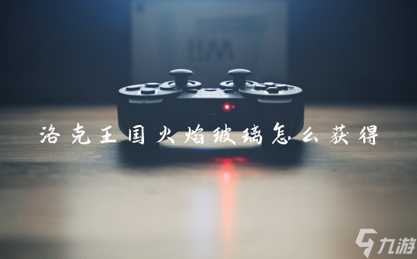 洛克王国：火焰玻璃获取方法揭秘